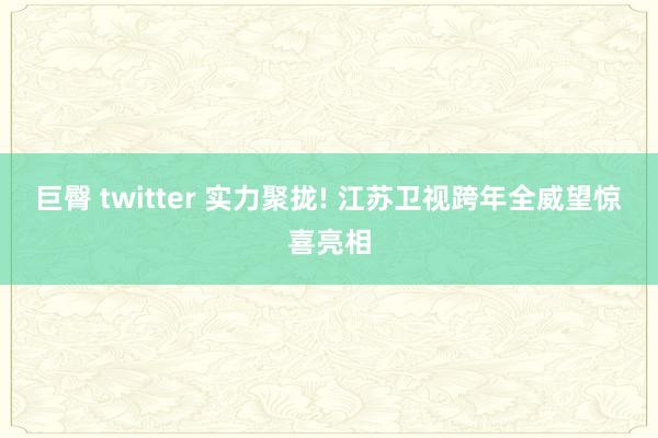 巨臀 twitter 实力聚拢! 江苏卫视跨年全威望惊喜亮相