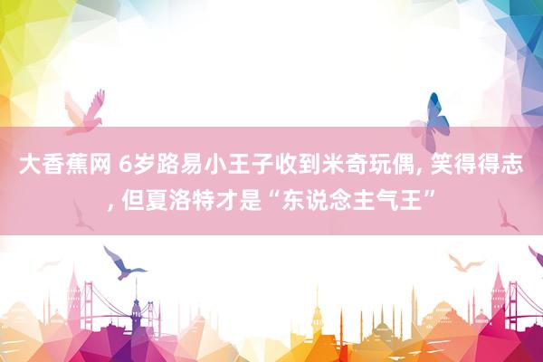 大香蕉网 6岁路易小王子收到米奇玩偶， 笑得得志， 但夏洛特才是“东说念主气王”