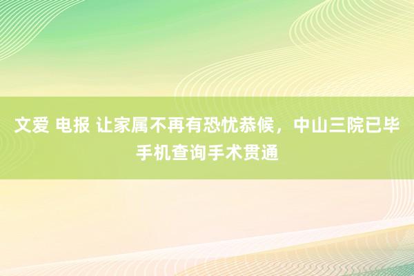 文爱 电报 让家属不再有恐忧恭候，中山三院已毕手机查询手术贯通