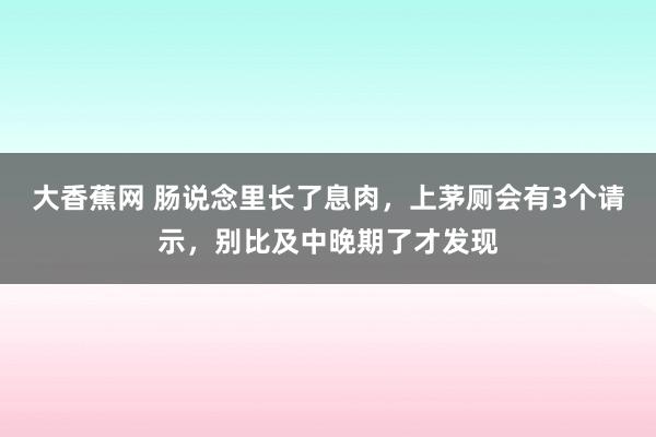 大香蕉网 肠说念里长了息肉，上茅厕会有3个请示，别比及中晚期了才发现