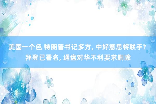 美国一个色 特朗普书记多方， 中好意思将联手? 拜登已署名， 通盘对华不利要求删除