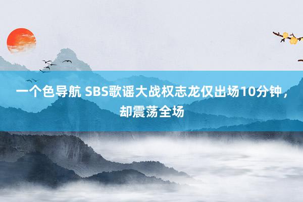 一个色导航 SBS歌谣大战权志龙仅出场10分钟，却震荡全场