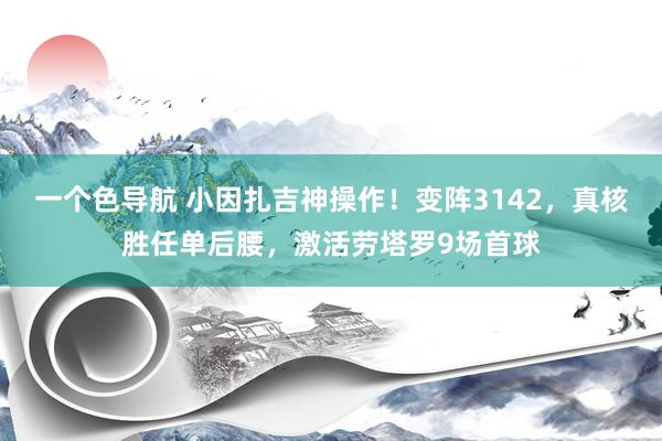 一个色导航 小因扎吉神操作！变阵3142，真核胜任单后腰，激活劳塔罗9场首球