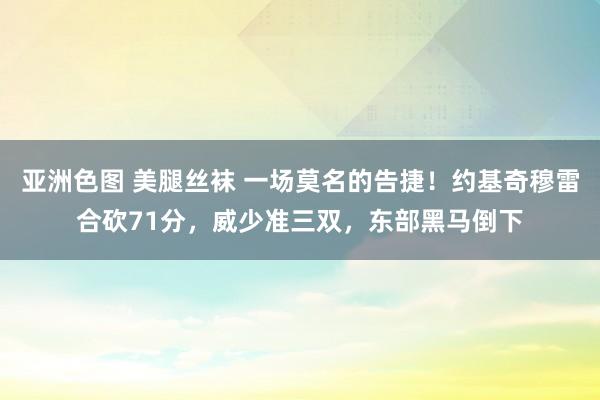 亚洲色图 美腿丝袜 一场莫名的告捷！约基奇穆雷合砍71分，威少准三双，东部黑马倒下