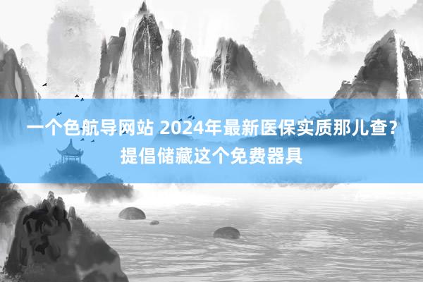 一个色航导网站 2024年最新医保实质那儿查？提倡储藏这个免费器具