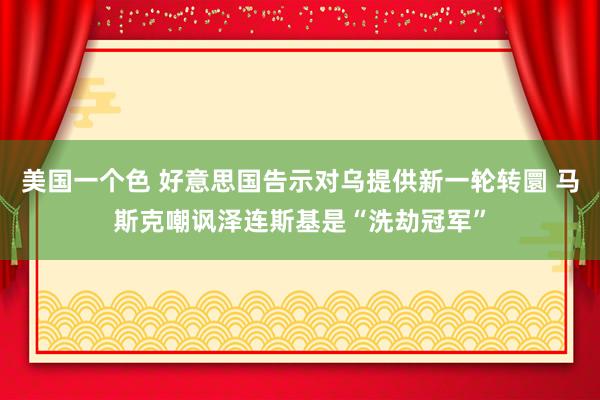 美国一个色 好意思国告示对乌提供新一轮转圜 马斯克嘲讽泽连斯基是“洗劫冠军”