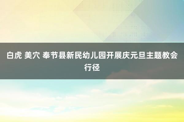 白虎 美穴 奉节县新民幼儿园开展庆元旦主题教会行径