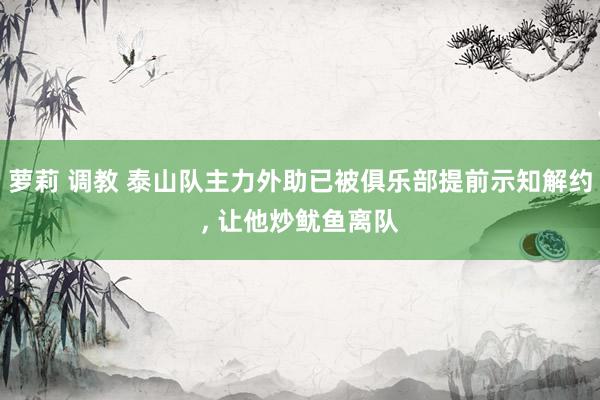 萝莉 调教 泰山队主力外助已被俱乐部提前示知解约， 让他炒鱿鱼离队