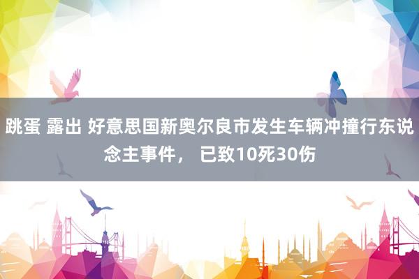 跳蛋 露出 好意思国新奥尔良市发生车辆冲撞行东说念主事件， 已致10死30伤