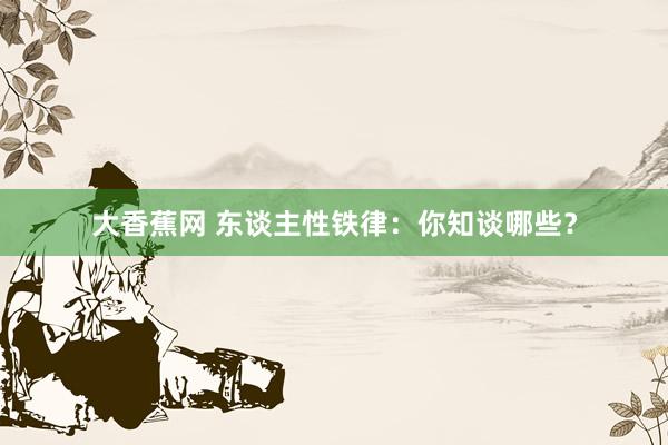 大香蕉网 东谈主性铁律：你知谈哪些？