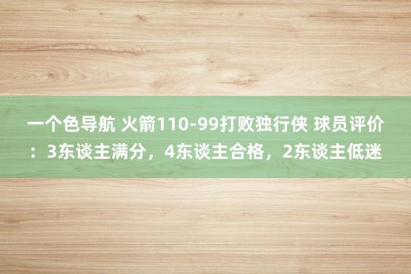 一个色导航 火箭110-99打败独行侠 球员评价：3东谈主满分，4东谈主合格，2东谈主低迷