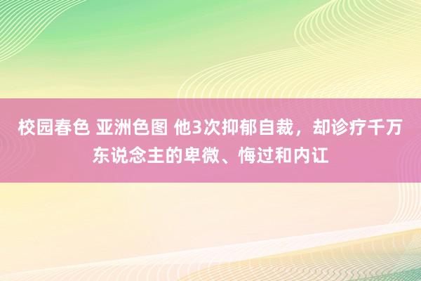 校园春色 亚洲色图 他3次抑郁自裁，却诊疗千万东说念主的卑微、悔过和内讧