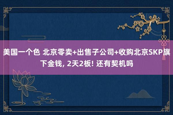 美国一个色 北京零卖+出售子公司+收购北京SKP旗下金钱， 2天2板! 还有契机吗