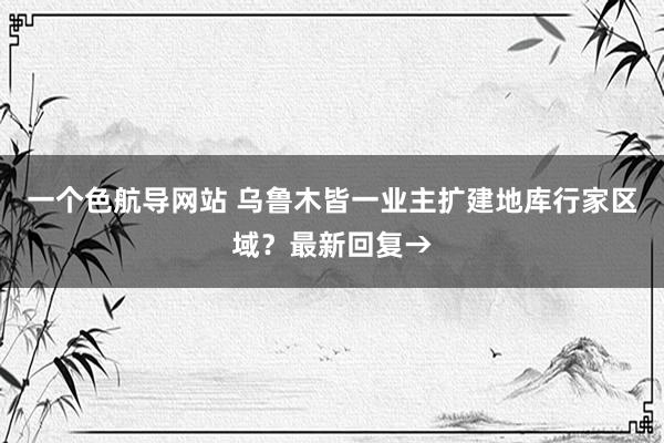 一个色航导网站 乌鲁木皆一业主扩建地库行家区域？最新回复→