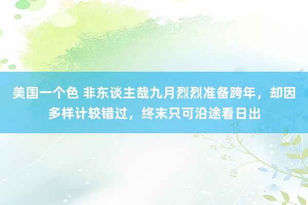 美国一个色 非东谈主哉九月烈烈准备跨年，却因多样计较错过，终末只可沿途看日出