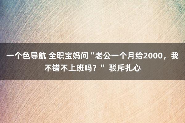 一个色导航 全职宝妈问“老公一个月给2000，我不错不上班吗？” 驳斥扎心