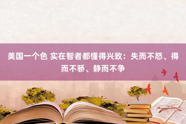 美国一个色 实在智者都懂得兴致：失而不怒、得而不骄、静而不争