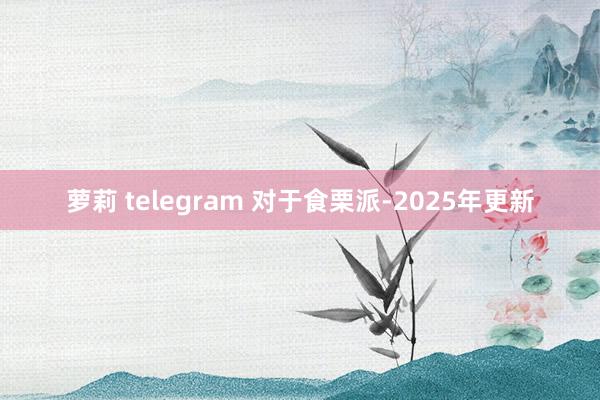 萝莉 telegram 对于食栗派-2025年更新