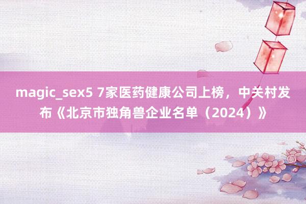 magic_sex5 7家医药健康公司上榜，中关村发布《北京市独角兽企业名单（2024）》