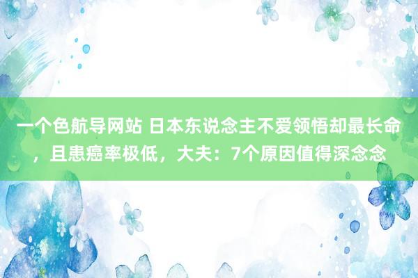 一个色航导网站 日本东说念主不爱领悟却最长命，且患癌率极低，大夫：7个原因值得深念念