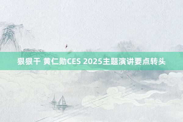 狠狠干 黄仁勋CES 2025主题演讲要点转头