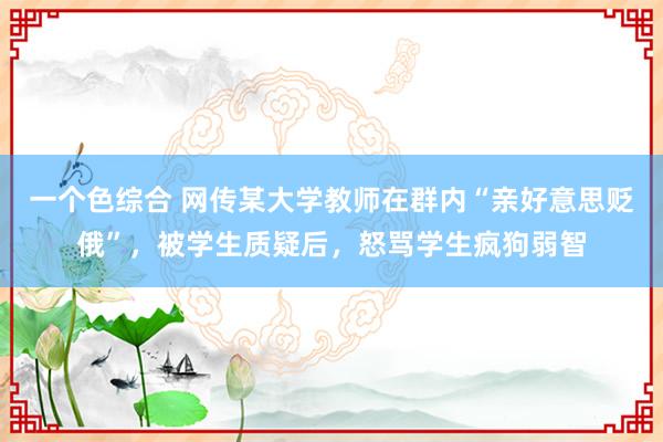 一个色综合 网传某大学教师在群内“亲好意思贬俄”，被学生质疑后，怒骂学生疯狗弱智