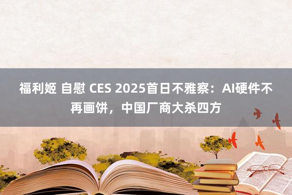 福利姬 自慰 CES 2025首日不雅察：AI硬件不再画饼，中国厂商大杀四方