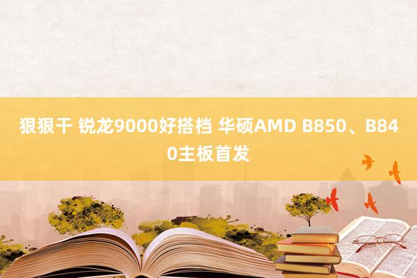 狠狠干 锐龙9000好搭档 华硕AMD B850、B840主板首发