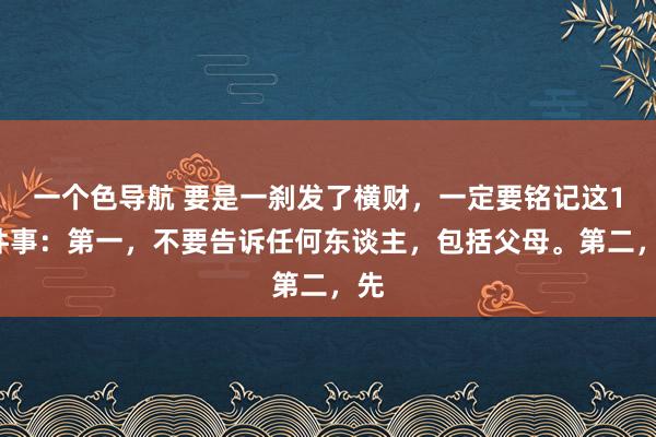 一个色导航 要是一刹发了横财，一定要铭记这10件事：第一，不要告诉任何东谈主，包括父母。第二，先