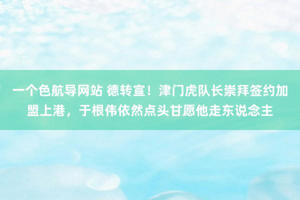 一个色航导网站 德转宣！津门虎队长崇拜签约加盟上港，于根伟依然点头甘愿他走东说念主