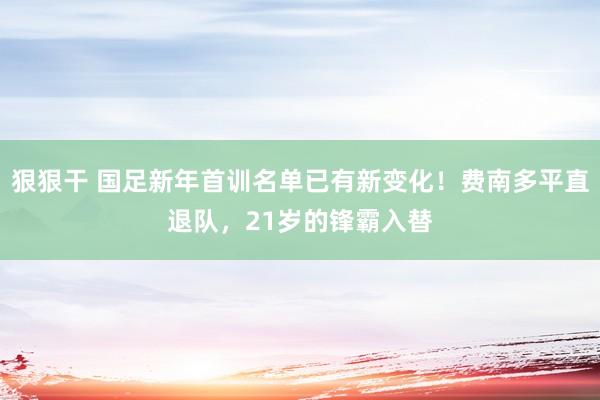 狠狠干 国足新年首训名单已有新变化！费南多平直退队，21岁的锋霸入替