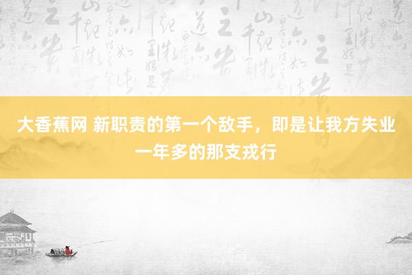 大香蕉网 新职责的第一个敌手，即是让我方失业一年多的那支戎行