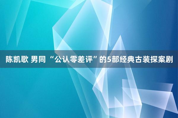 陈凯歌 男同 “公认零差评”的5部经典古装探案剧