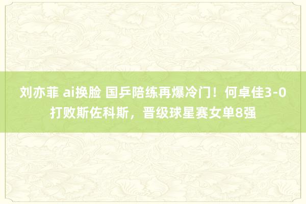 刘亦菲 ai换脸 国乒陪练再爆冷门！何卓佳3-0打败斯佐科斯，晋级球星赛女单8强