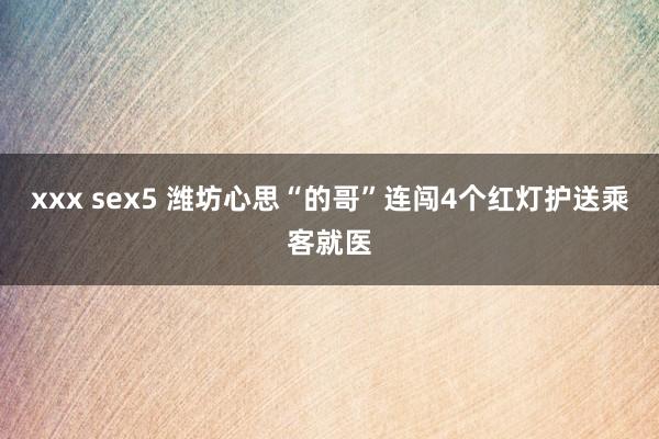 xxx sex5 潍坊心思“的哥”连闯4个红灯护送乘客就医