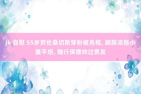 jk 自慰 55岁劳伦桑切斯穿粉裙亮相， 脚踩凉拖小腹平坦， 随行保镖帅过男友