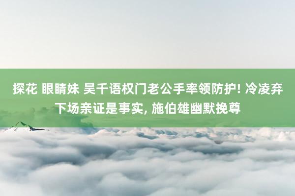 探花 眼睛妹 吴千语权门老公手率领防护! 冷凌弃下场亲证是事实， 施伯雄幽默挽尊