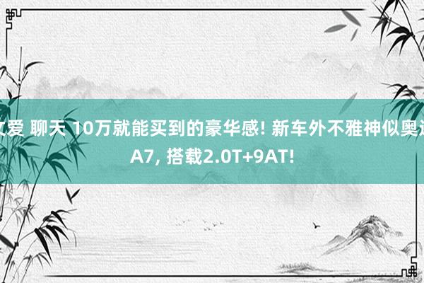 文爱 聊天 10万就能买到的豪华感! 新车外不雅神似奥迪A7， 搭载2.0T+9AT!