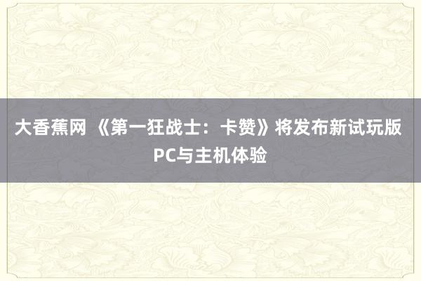 大香蕉网 《第一狂战士：卡赞》将发布新试玩版 PC与主机体验