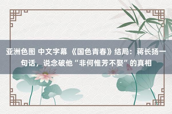 亚洲色图 中文字幕 《国色青春》结局：蒋长扬一句话，说念破他“非何惟芳不娶”的真相