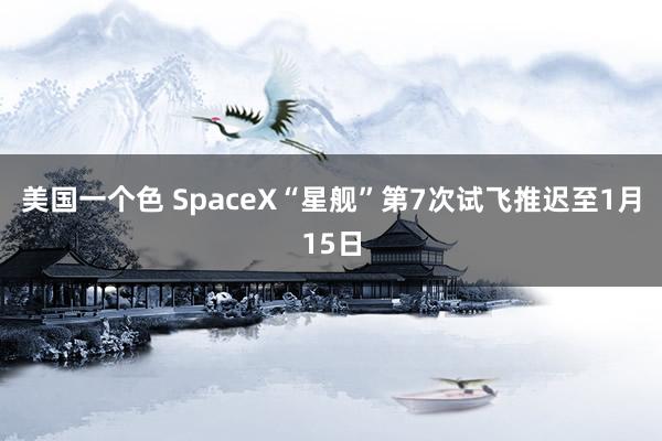 美国一个色 SpaceX“星舰”第7次试飞推迟至1月15日