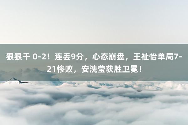 狠狠干 0-2！连丢9分，心态崩盘，王祉怡单局7-21惨败，安洗莹获胜卫冕！