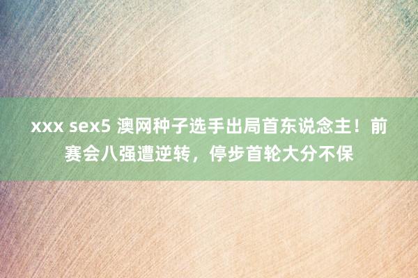 xxx sex5 澳网种子选手出局首东说念主！前赛会八强遭逆转，停步首轮大分不保