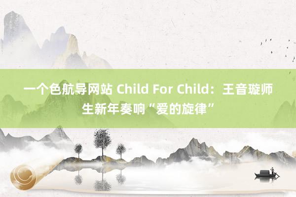 一个色航导网站 Child For Child：王音璇师生新年奏响“爱的旋律”