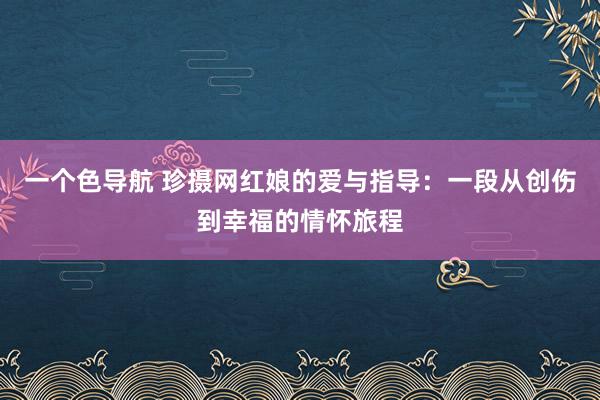 一个色导航 珍摄网红娘的爱与指导：一段从创伤到幸福的情怀旅程