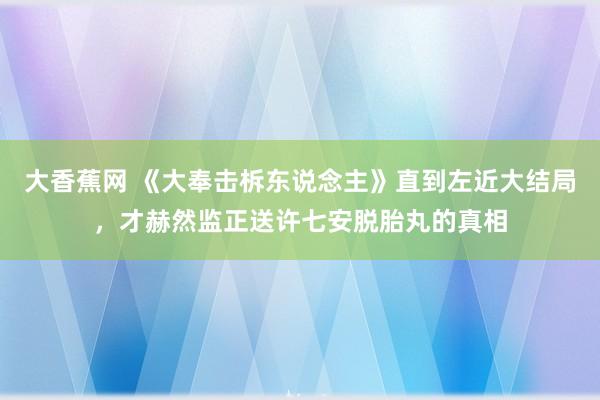 大香蕉网 《大奉击柝东说念主》直到左近大结局，才赫然监正送许七安脱胎丸的真相