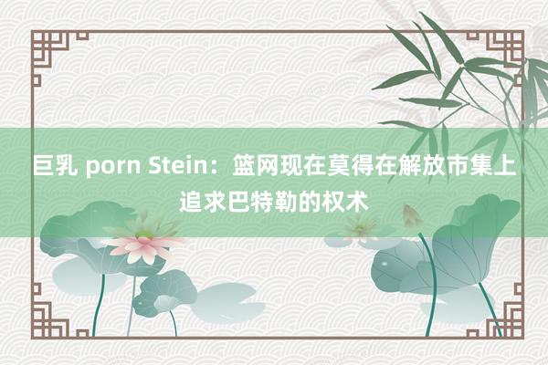 巨乳 porn Stein：篮网现在莫得在解放市集上追求巴特勒的权术