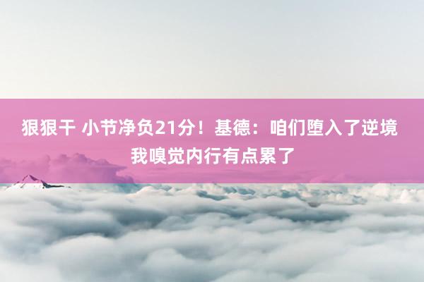 狠狠干 小节净负21分！基德：咱们堕入了逆境 我嗅觉内行有点累了