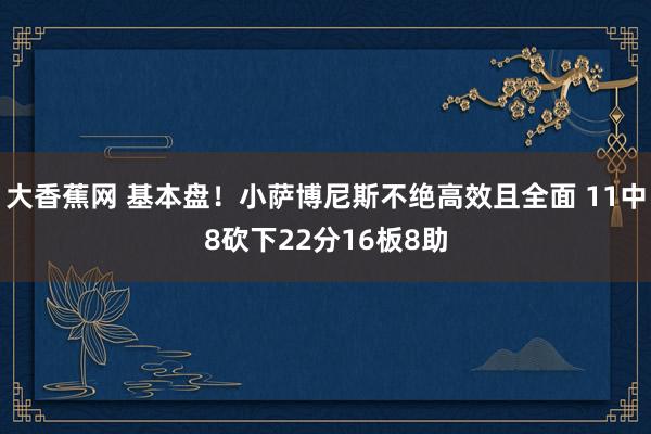 大香蕉网 基本盘！小萨博尼斯不绝高效且全面 11中8砍下22分16板8助