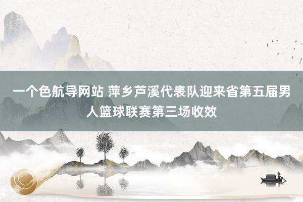 一个色航导网站 萍乡芦溪代表队迎来省第五届男人篮球联赛第三场收效